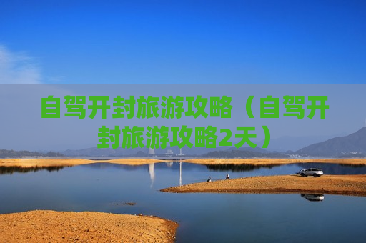 自驾开封旅游攻略（自驾开封旅游攻略2天）