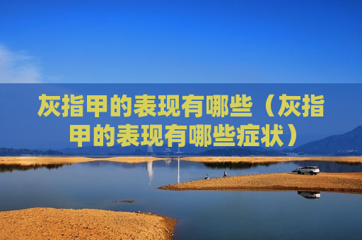 灰指甲的表现有哪些（灰指甲的表现有哪些症状）