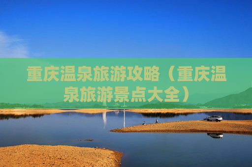 重庆温泉旅游攻略（重庆温泉旅游景点大全）
