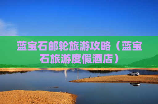 蓝宝石邮轮旅游攻略（蓝宝石旅游度假酒店）