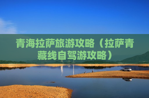 青海拉萨旅游攻略（拉萨青藏线自驾游攻略）