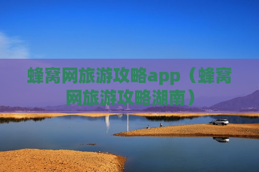 蜂窝网旅游攻略app（蜂窝网旅游攻略湖南）