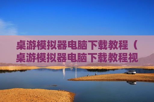 桌游模拟器电脑下载教程（桌游模拟器电脑下载教程视频）