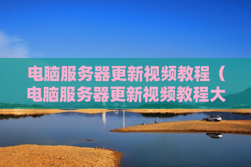 电脑服务器更新视频教程（电脑服务器更新视频教程大全）