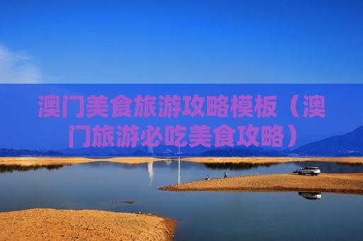 澳门美食旅游攻略模板（澳门旅游必吃美食攻略）