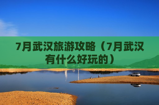 7月武汉旅游攻略（7月武汉有什么好玩的）