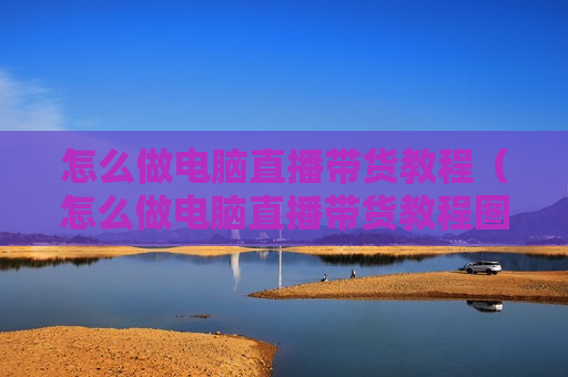 怎么做电脑直播带货教程（怎么做电脑直播带货教程图片）