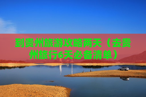 到贵州旅游攻略两天（去贵州旅行6天必备清单）