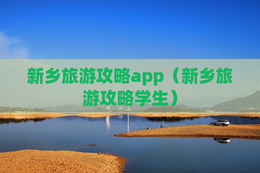 新乡旅游攻略app（新乡旅游攻略学生）