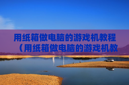 用纸箱做电脑的游戏机教程（用纸箱做电脑的游戏机教程图片）