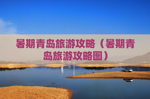 暑期青岛旅游攻略（暑期青岛旅游攻略图）