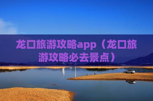 龙口旅游攻略app（龙口旅游攻略必去景点）