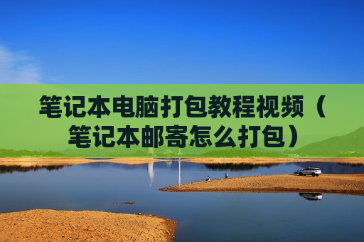 笔记本电脑打包教程视频（笔记本邮寄怎么打包）