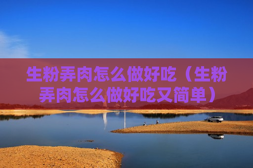 生粉弄肉怎么做好吃（生粉弄肉怎么做好吃又简单）