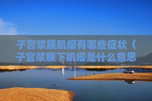 子宫浆膜肌瘤有哪些症状（子宫浆膜下肌瘤是什么意思）