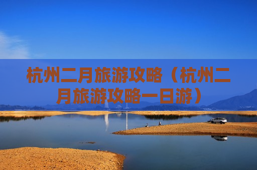 杭州二月旅游攻略（杭州二月旅游攻略一日游）