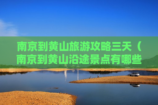 南京到黄山旅游攻略三天（南京到黄山沿途景点有哪些）
