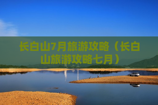 长白山7月旅游攻略（长白山旅游攻略七月）