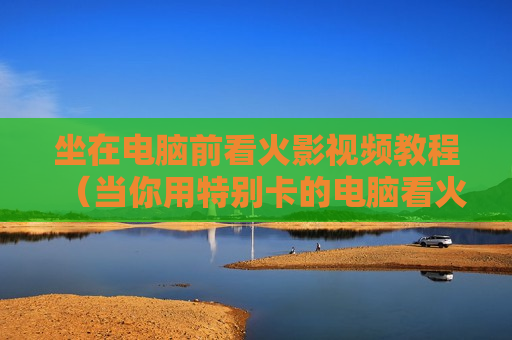 坐在电脑前看火影视频教程（当你用特别卡的电脑看火影时）