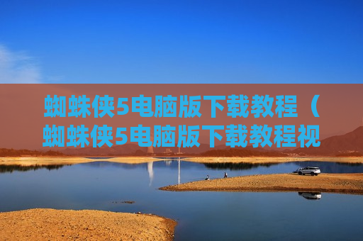 蜘蛛侠5电脑版下载教程（蜘蛛侠5电脑版下载教程视频）