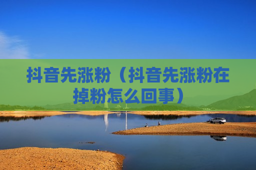 抖音先涨粉（抖音先涨粉在掉粉怎么回事）