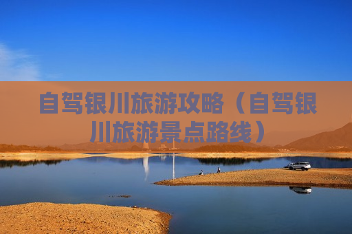 自驾银川旅游攻略（自驾银川旅游景点路线）
