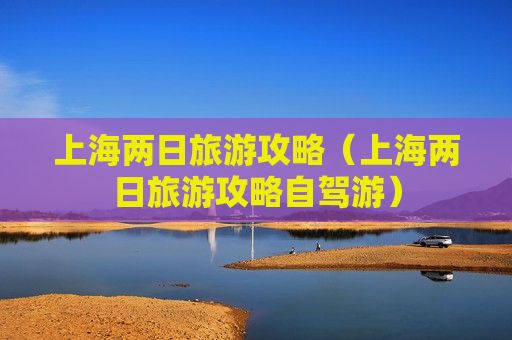 上海两日旅游攻略（上海两日旅游攻略自驾游）