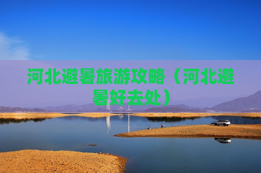 河北避暑旅游攻略（河北避暑好去处）