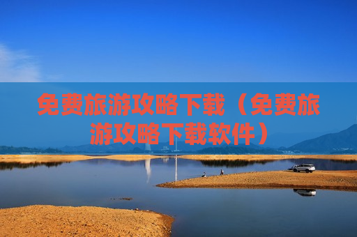 免费旅游攻略下载（免费旅游攻略下载软件）
