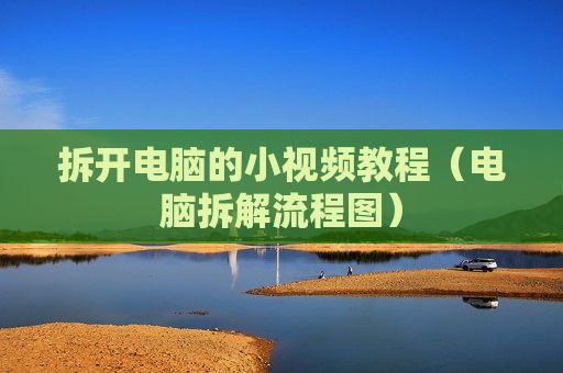 拆开电脑的小视频教程（电脑拆解流程图）