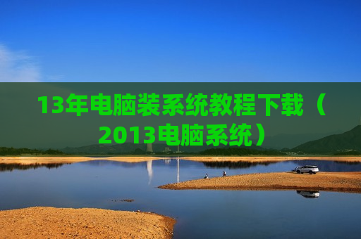 13年电脑装系统教程下载（2013电脑系统）