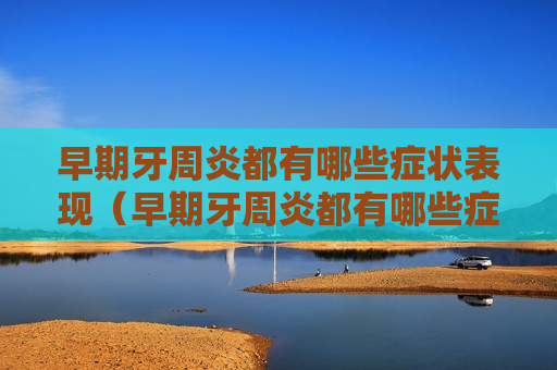 早期牙周炎都有哪些症状表现（早期牙周炎都有哪些症状表现呢）