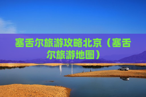 塞舌尔旅游攻略北京（塞舌尔旅游地图）