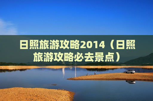 日照旅游攻略2014（日照旅游攻略必去景点）