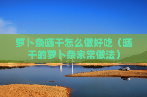 萝卜条晒干怎么做好吃（晒干的萝卜条家常做法）