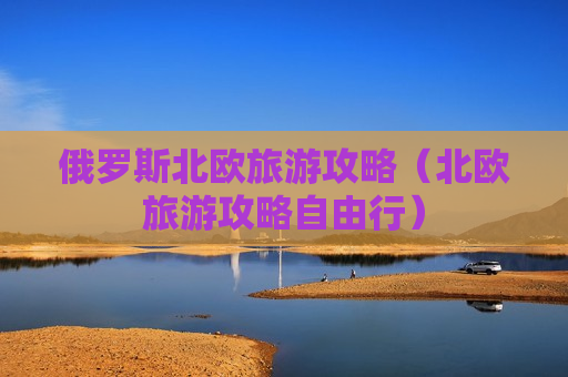 俄罗斯北欧旅游攻略（北欧旅游攻略自由行）