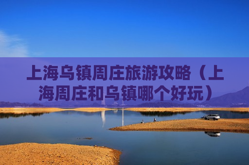 上海乌镇周庄旅游攻略（上海周庄和乌镇哪个好玩）