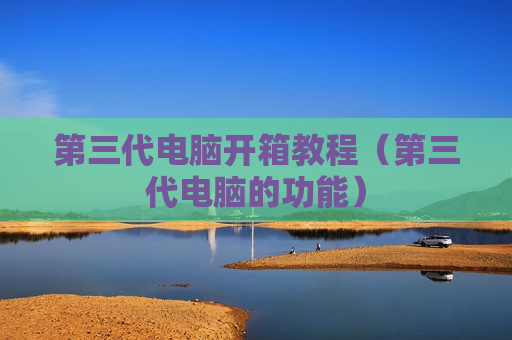 第三代电脑开箱教程（第三代电脑的功能）