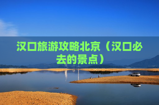 汉口旅游攻略北京（汉口必去的景点）