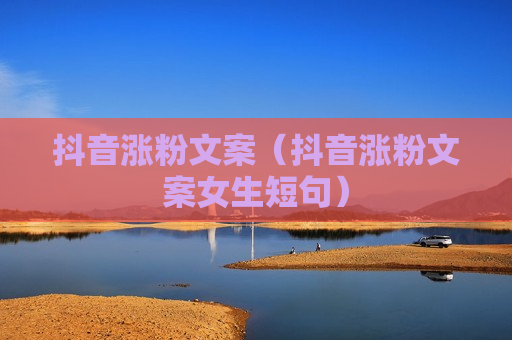 抖音涨粉文案（抖音涨粉文案女生短句）