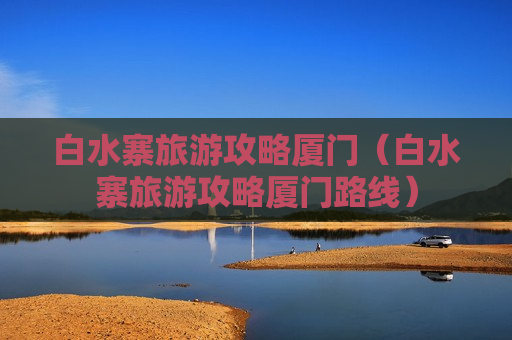 白水寨旅游攻略厦门（白水寨旅游攻略厦门路线）