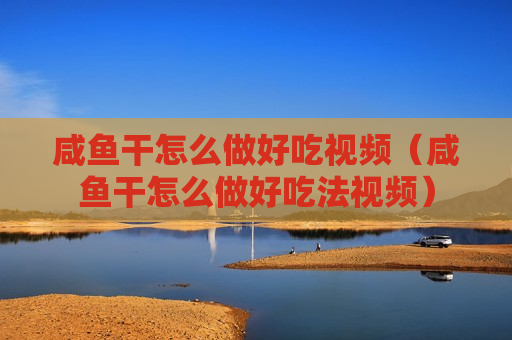 咸鱼干怎么做好吃视频（咸鱼干怎么做好吃法视频）