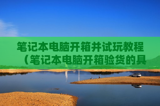 笔记本电脑开箱并试玩教程（笔记本电脑开箱验货的具体步骤）