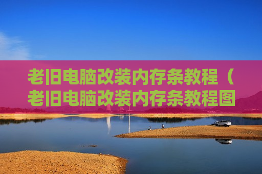 老旧电脑改装内存条教程（老旧电脑改装内存条教程图片）
