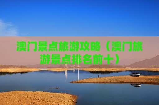澳门景点旅游攻略（澳门旅游景点排名前十）