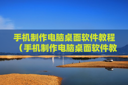 手机制作电脑桌面软件教程（手机制作电脑桌面软件教程视频）