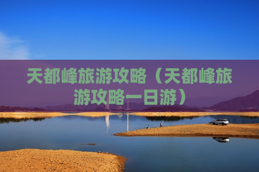天都峰旅游攻略（天都峰旅游攻略一日游）