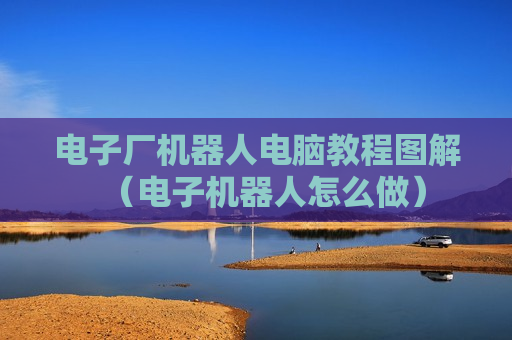 电子厂机器人电脑教程图解（电子机器人怎么做）