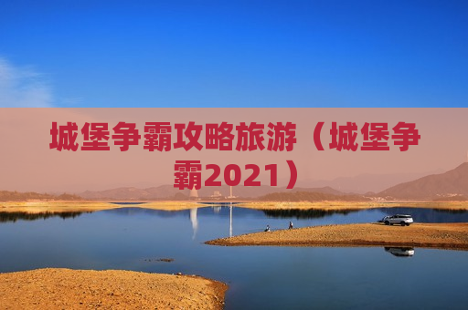 城堡争霸攻略旅游（城堡争霸2021）