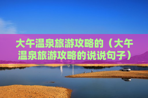大午温泉旅游攻略的（大午温泉旅游攻略的说说句子）